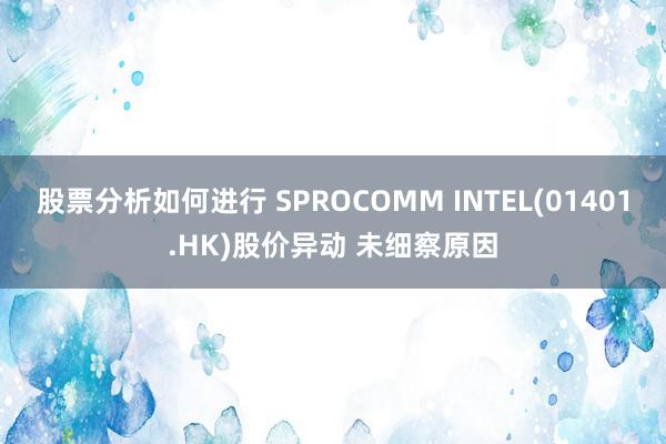 股票分析如何进行 SPROCOMM INTEL(01401.HK)股价异动 未细察原因