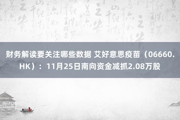 财务解读要关注哪些数据 艾好意思疫苗（06660.HK）：11月25日南向资金减抓2.08万股