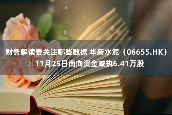 财务解读要关注哪些数据 华新水泥（06655.HK）：11月25日南向资金减执6.41万股