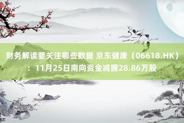 财务解读要关注哪些数据 京东健康（06618.HK）：11月25日南向资金减握28.86万股