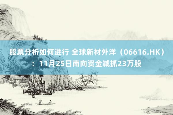 股票分析如何进行 全球新材外洋（06616.HK）：11月25日南向资金减抓23万股