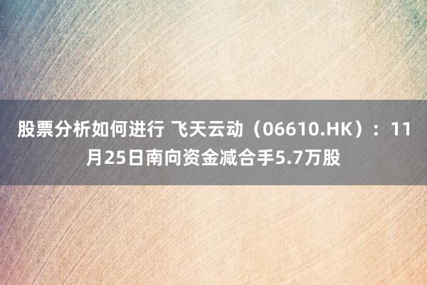 股票分析如何进行 飞天云动（06610.HK）：11月25日南向资金减合手5.7万股