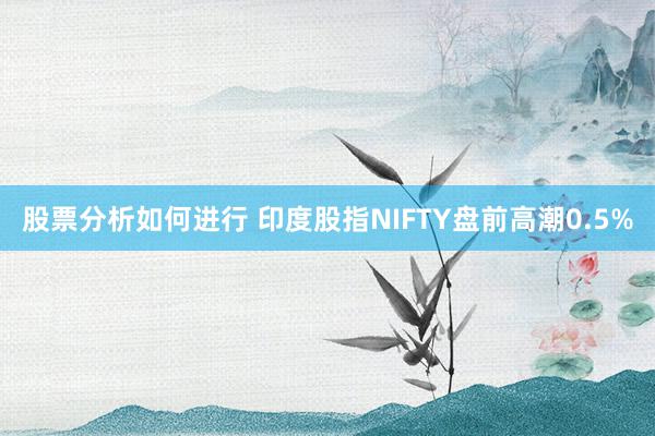 股票分析如何进行 印度股指NIFTY盘前高潮0.5%