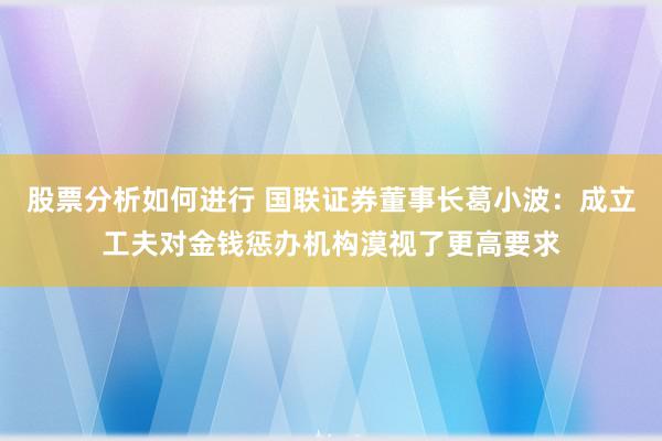 股票分析如何进行 国联证券董事长葛小波：成立工夫对金钱惩办机构漠视了更高要求