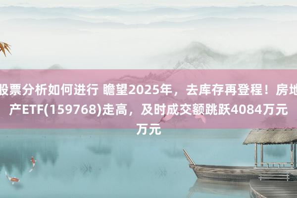 股票分析如何进行 瞻望2025年，去库存再登程！房地产ETF(159768)走高，及时成交额跳跃4084万元