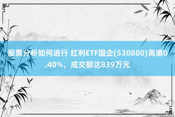 股票分析如何进行 红利ETF国企(530880)高潮0.40%，成交额达839万元