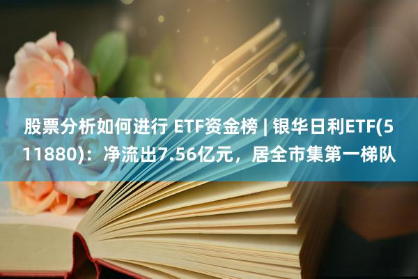 股票分析如何进行 ETF资金榜 | 银华日利ETF(511880)：净流出7.56亿元，居全市集第一梯队