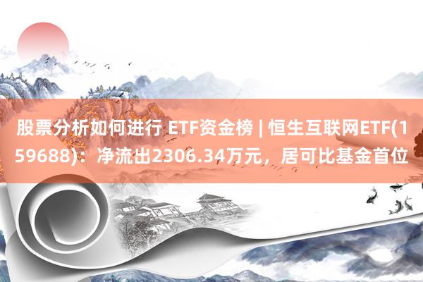 股票分析如何进行 ETF资金榜 | 恒生互联网ETF(159688)：净流出2306.34万元，居可比基金首位