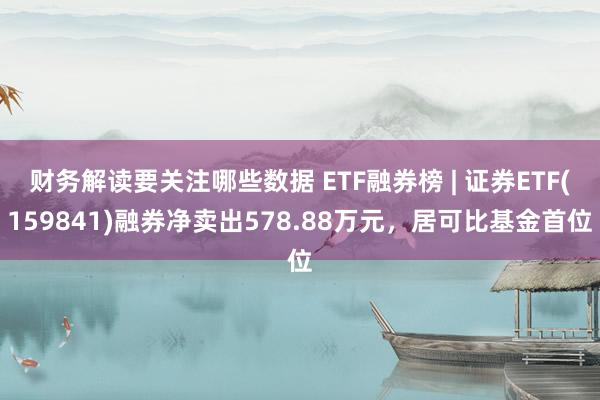 财务解读要关注哪些数据 ETF融券榜 | 证券ETF(159841)融券净卖出578.88万元，居可比基金首位