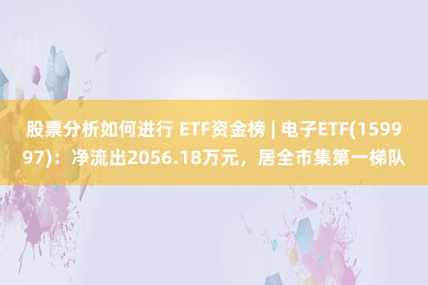 股票分析如何进行 ETF资金榜 | 电子ETF(159997)：净流出2056.18万元，居全市集第一梯队