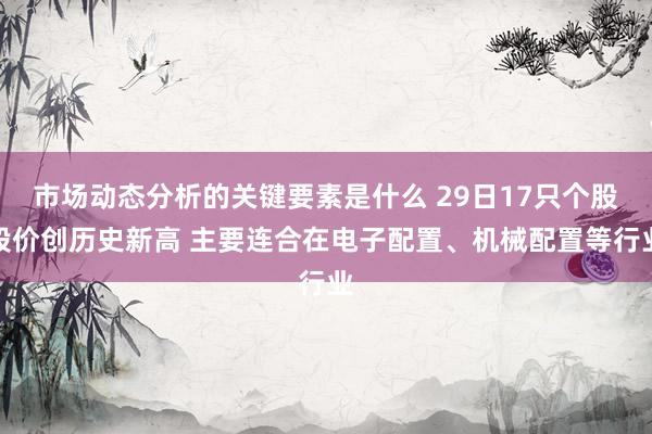 市场动态分析的关键要素是什么 29日17只个股股价创历史新高 主要连合在电子配置、机械配置等行业