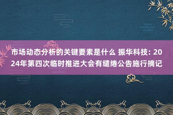 市场动态分析的关键要素是什么 振华科技: 2024年第四次临时推进大会有缱绻公告施行摘记