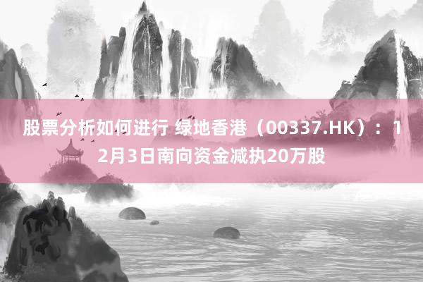 股票分析如何进行 绿地香港（00337.HK）：12月3日南向资金减执20万股