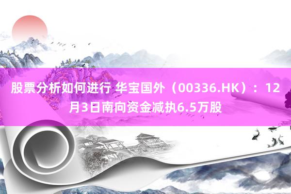 股票分析如何进行 华宝国外（00336.HK）：12月3日南向资金减执6.5万股