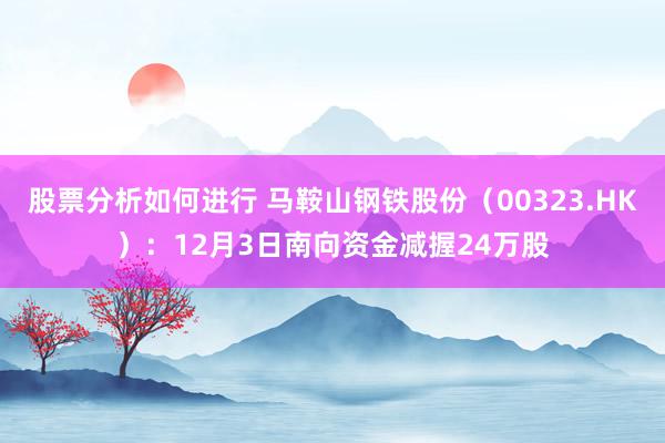 股票分析如何进行 马鞍山钢铁股份（00323.HK）：12月3日南向资金减握24万股