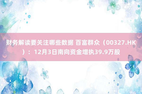 财务解读要关注哪些数据 百富群众（00327.HK）：12月3日南向资金增执39.9万股