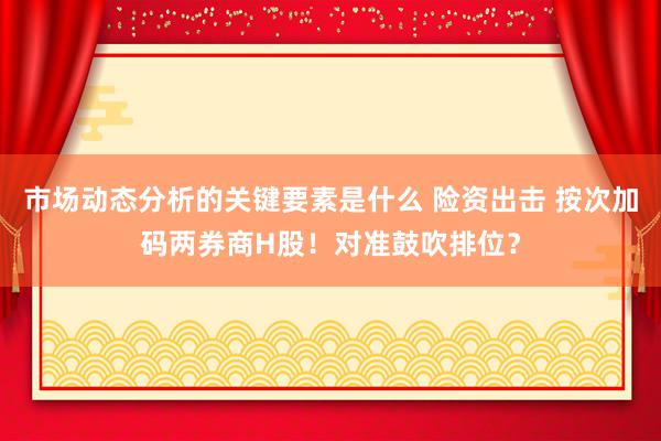 市场动态分析的关键要素是什么 险资出击 按次加码两券商H股！对准鼓吹排位？