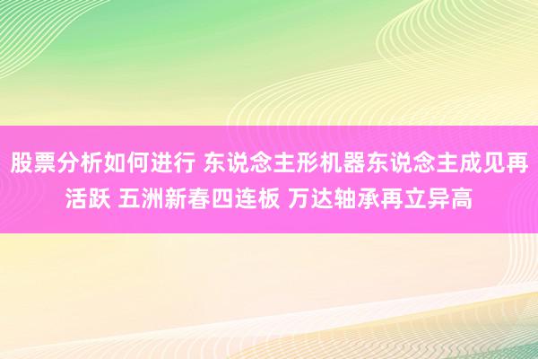 股票分析如何进行 东说念主形机器东说念主成见再活跃 五洲新春四连板 万达轴承再立异高