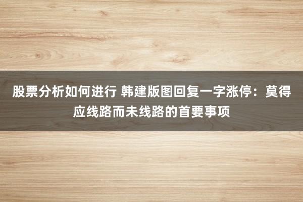 股票分析如何进行 韩建版图回复一字涨停：莫得应线路而未线路的首要事项