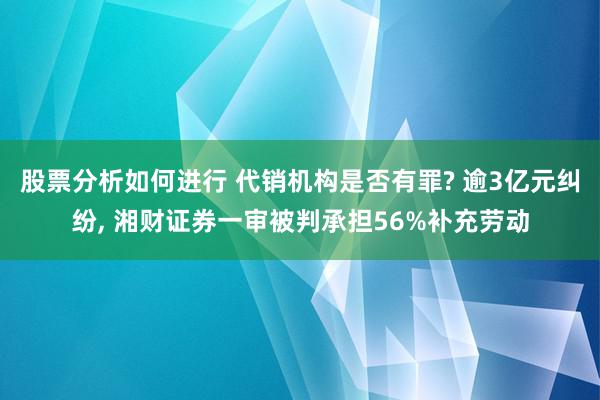 股票分析如何进行 代销机构是否有罪? 逾3亿元纠纷, 湘财证券一审被判承担56%补充劳动