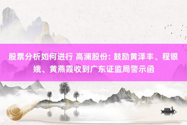 股票分析如何进行 高澜股份: 鼓励黄泽丰、程银娥、黄燕霞收到广东证监局警示函