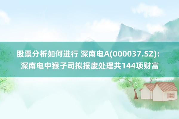 股票分析如何进行 深南电A(000037.SZ): 深南电中猴子司拟报废处理共144项财富