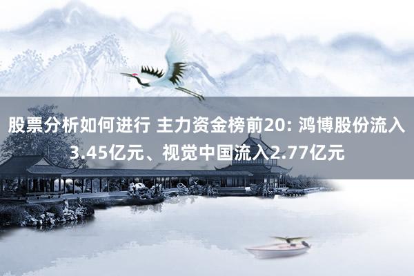 股票分析如何进行 主力资金榜前20: 鸿博股份流入3.45亿元、视觉中国流入2.77亿元