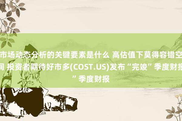 市场动态分析的关键要素是什么 高估值下莫得容错空间 投资者期待好市多(COST.US)发布“完竣”季度财报