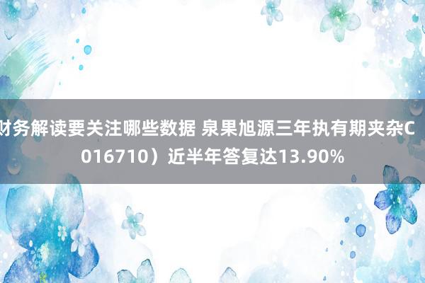 财务解读要关注哪些数据 泉果旭源三年执有期夹杂C（016710）近半年答复达13.90%