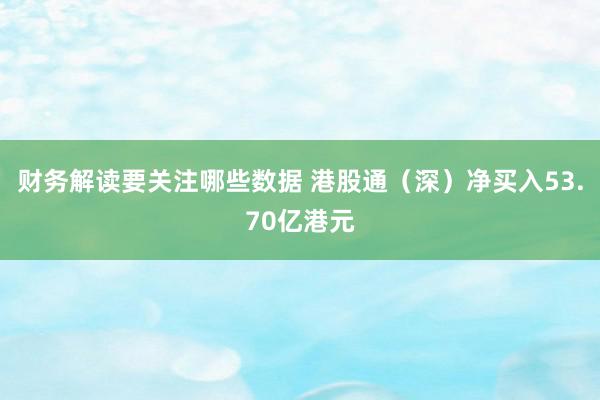 财务解读要关注哪些数据 港股通（深）净买入53.70亿港元