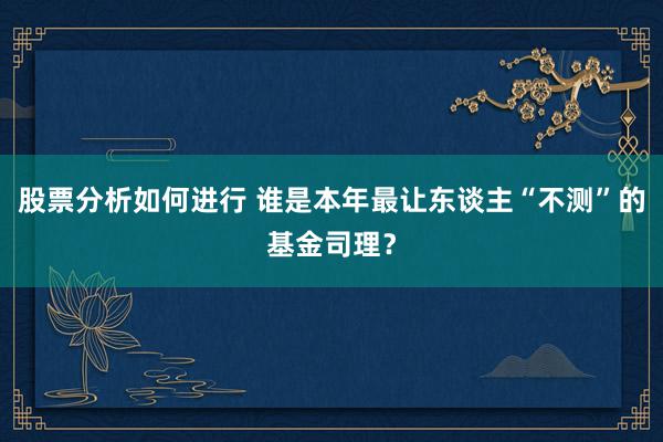 股票分析如何进行 谁是本年最让东谈主“不测”的基金司理？