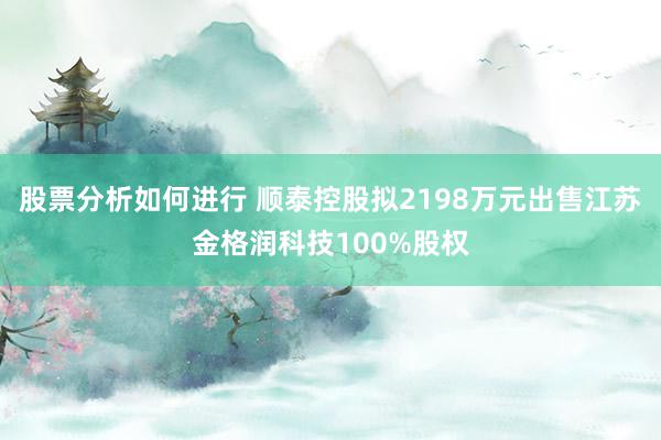 股票分析如何进行 顺泰控股拟2198万元出售江苏金格润科技100%股权