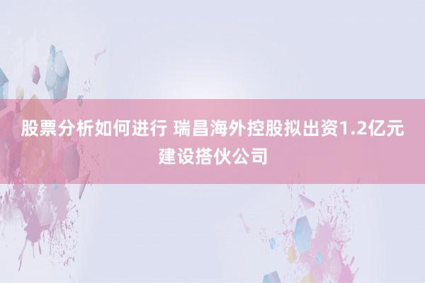 股票分析如何进行 瑞昌海外控股拟出资1.2亿元建设搭伙公司