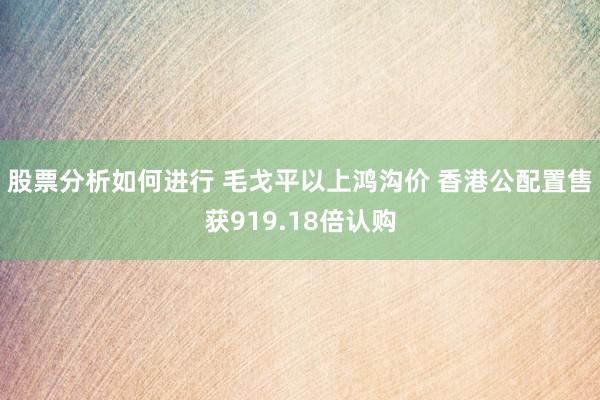 股票分析如何进行 毛戈平以上鸿沟价 香港公配置售获919.18倍认购