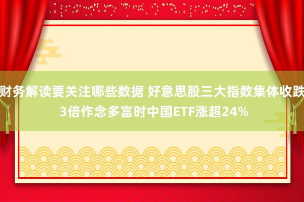 财务解读要关注哪些数据 好意思股三大指数集体收跌 3倍作念多富时中国ETF涨超24%