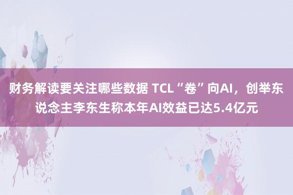 财务解读要关注哪些数据 TCL“卷”向AI，创举东说念主李东生称本年AI效益已达5.4亿元