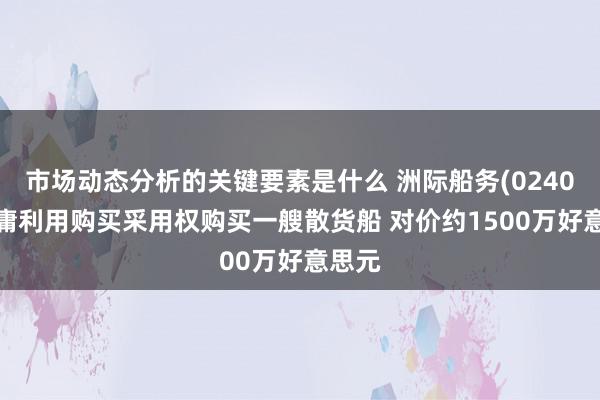 市场动态分析的关键要素是什么 洲际船务(02409)附庸利用购买采用权购买一艘散货船 对价约1500万好意思元