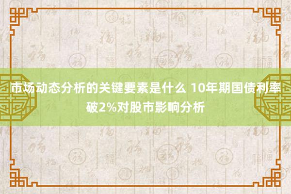 市场动态分析的关键要素是什么 10年期国债利率破2%对股市影响分析