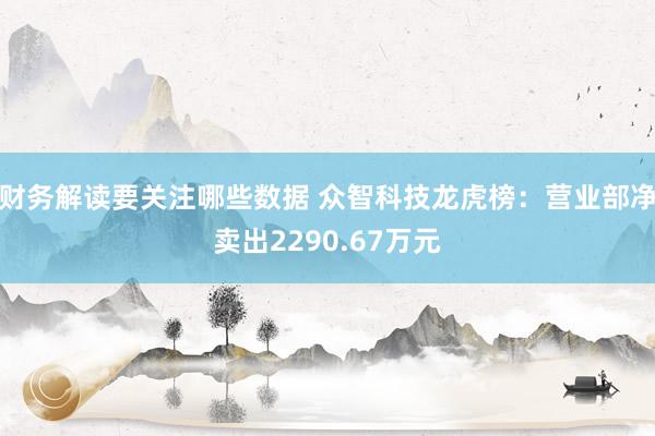 财务解读要关注哪些数据 众智科技龙虎榜：营业部净卖出2290.67万元