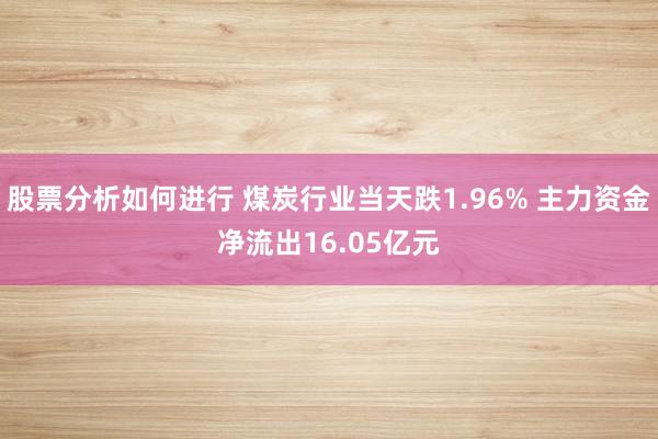 股票分析如何进行 煤炭行业当天跌1.96% 主力资金净流出16.05亿元