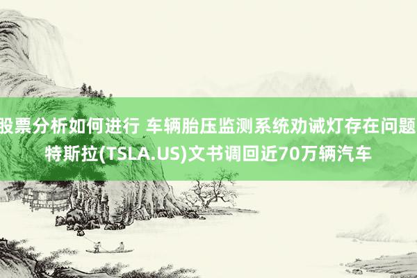 股票分析如何进行 车辆胎压监测系统劝诫灯存在问题 特斯拉(TSLA.US)文书调回近70万辆汽车