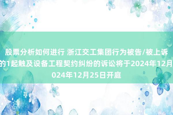 股票分析如何进行 浙江交工集团行为被告/被上诉东说念主的1起触及设备工程契约纠纷的诉讼将于2024年12月25日开庭