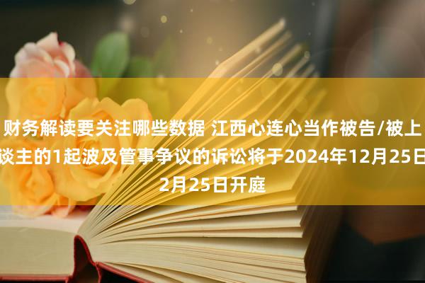 财务解读要关注哪些数据 江西心连心当作被告/被上诉东谈主的1起波及管事争议的诉讼将于2024年12月25日开庭