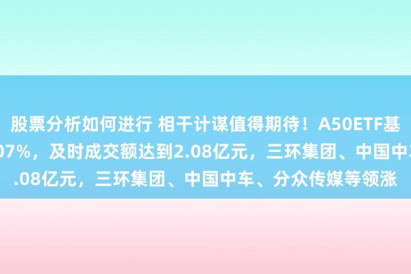 股票分析如何进行 相干计谋值得期待！A50ETF基金(159592)高潮1.07%，及时成交额达到2.08亿元，三环集团、中国中车、分众传媒等领涨