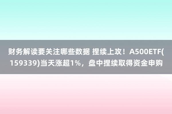 财务解读要关注哪些数据 捏续上攻！A500ETF(159339)当天涨超1%，盘中捏续取得资金申购