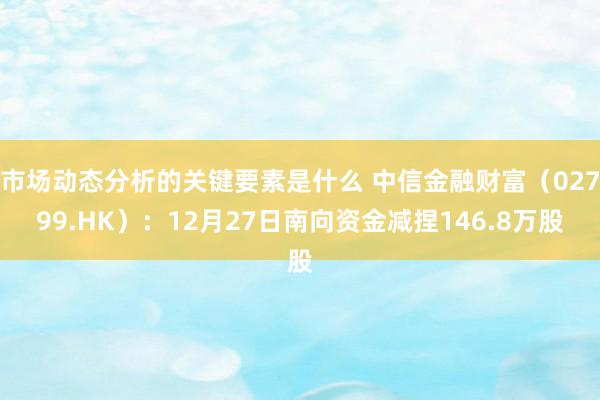 市场动态分析的关键要素是什么 中信金融财富（02799.HK）：12月27日南向资金减捏146.8万股