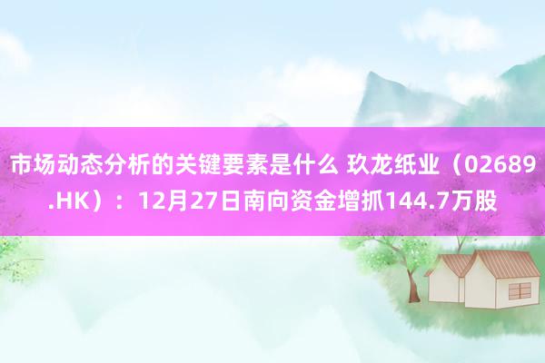 市场动态分析的关键要素是什么 玖龙纸业（02689.HK）：12月27日南向资金增抓144.7万股