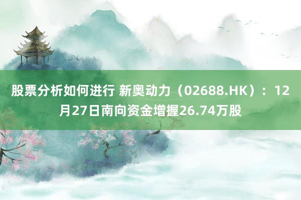 股票分析如何进行 新奥动力（02688.HK）：12月27日南向资金增握26.74万股