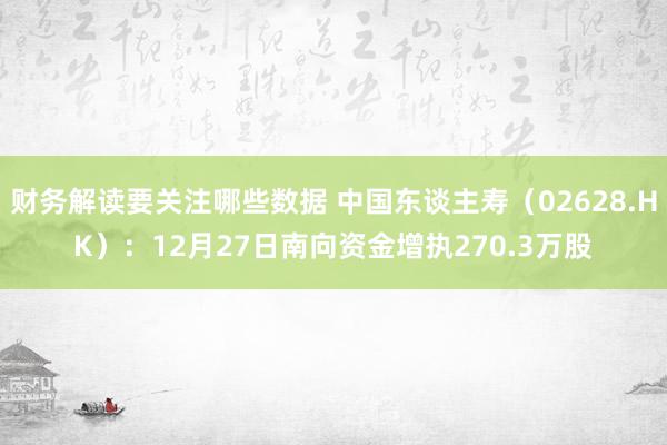 财务解读要关注哪些数据 中国东谈主寿（02628.HK）：12月27日南向资金增执270.3万股