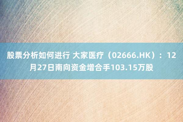 股票分析如何进行 大家医疗（02666.HK）：12月27日南向资金增合手103.15万股